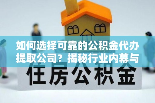 外埔如何选择可靠的公积金代办提取公司？揭秘行业内幕与服务指南