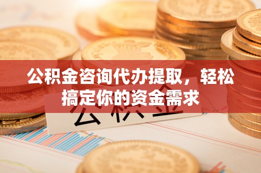 外埔公积金咨询代办提取，轻松搞定你的资金需求