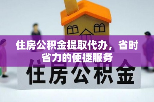外埔住房公积金提取代办，省时省力的便捷服务