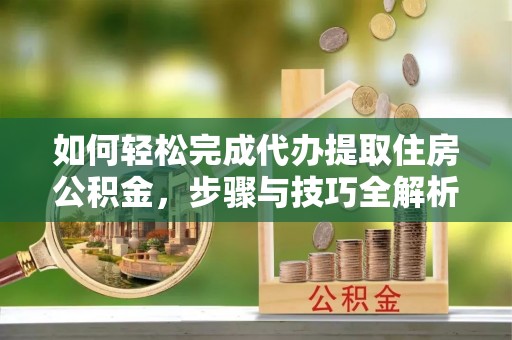 外埔如何轻松完成代办提取住房公积金，步骤与技巧全解析