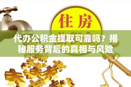 外埔代办公积金提取可靠吗？揭秘服务背后的真相与风险