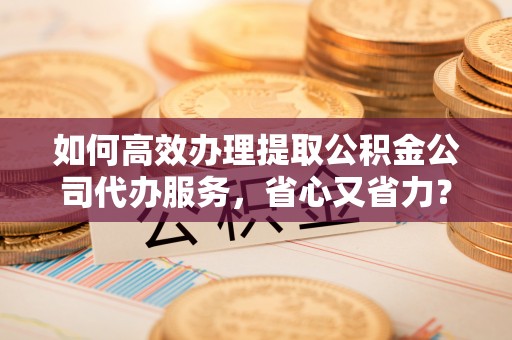 外埔如何高效办理提取公积金公司代办服务，省心又省力？