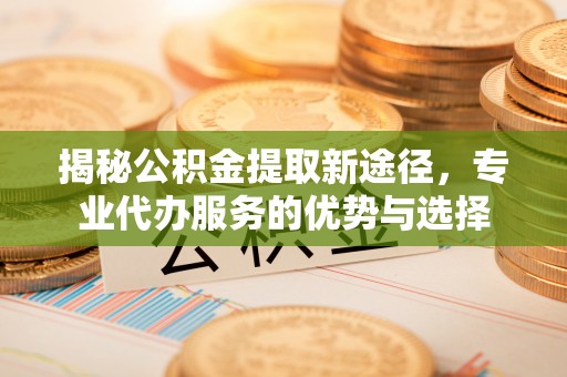 外埔揭秘公积金提取新途径，专业代办服务的优势与选择