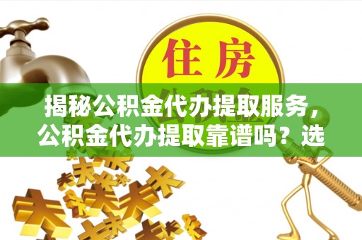 外埔揭秘公积金代办提取服务，公积金代办提取靠谱吗？选择需谨慎
