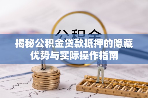 外埔揭秘公积金贷款抵押的隐藏优势与实际操作指南