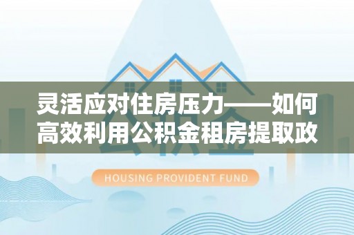 外埔灵活应对住房压力——如何高效利用公积金租房提取政策