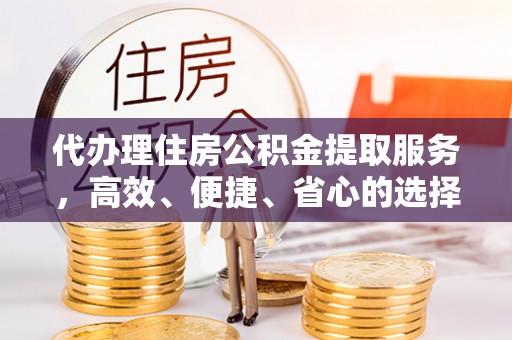 外埔代办理住房公积金提取服务，高效、便捷、省心的选择
