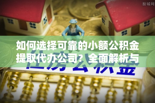 外埔如何选择可靠的小额公积金提取代办公司？全面解析与实用指南