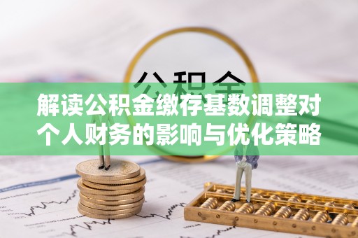 外埔解读公积金缴存基数调整对个人财务的影响与优化策略