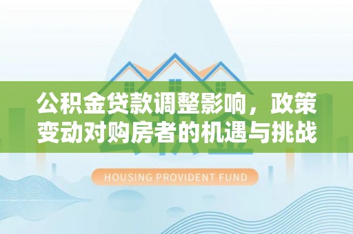 外埔公积金贷款调整影响，政策变动对购房者的机遇与挑战