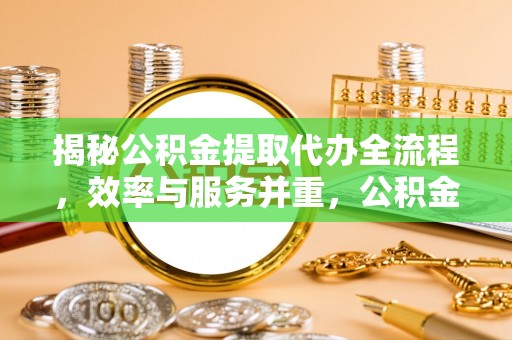 外埔揭秘公积金提取代办全流程，效率与服务并重，公积金提取代办要多久不再是难题