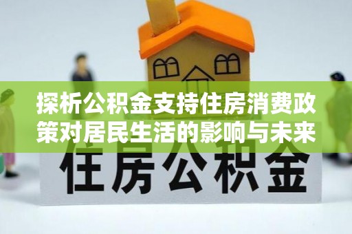外埔探析公积金支持住房消费政策对居民生活的影响与未来展望