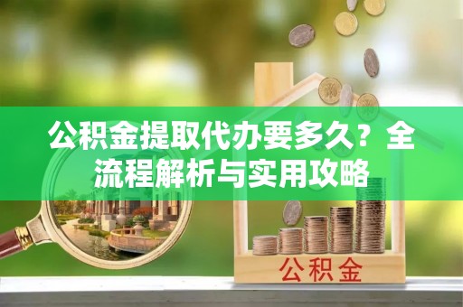 外埔公积金提取代办要多久？全流程解析与实用攻略