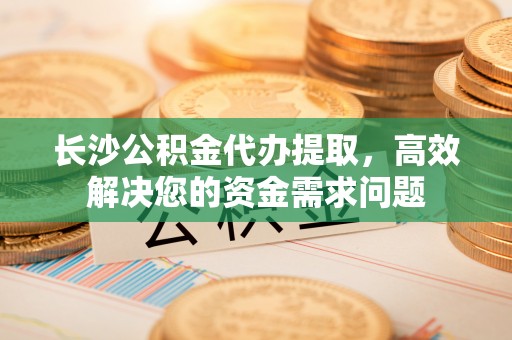 外埔长沙公积金代办提取，高效解决您的资金需求问题