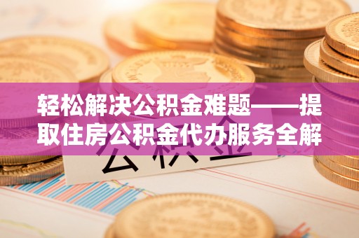 外埔轻松解决公积金难题——提取住房公积金代办服务全解析