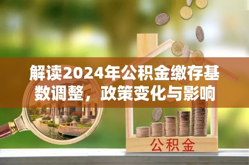 外埔解读2024年公积金缴存基数调整，政策变化与影响