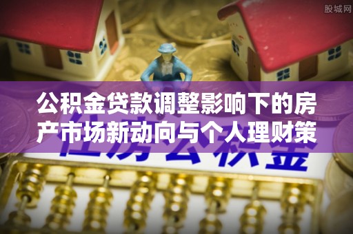 外埔公积金贷款调整影响下的房产市场新动向与个人理财策略