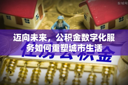 外埔迈向未来，公积金数字化服务如何重塑城市生活