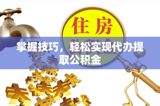 外埔掌握技巧，轻松实现代办提取公积金