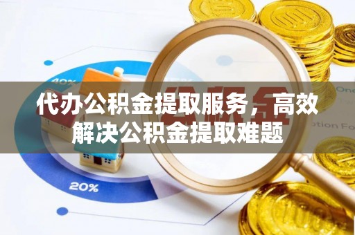 外埔代办公积金提取服务，高效解决公积金提取难题