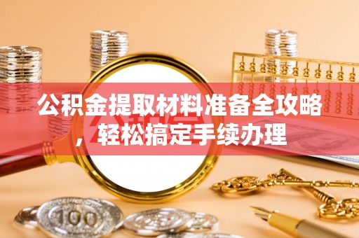 外埔公积金提取材料准备全攻略，轻松搞定手续办理