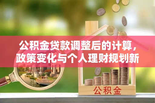 外埔公积金贷款调整后的计算，政策变化与个人理财规划新方向