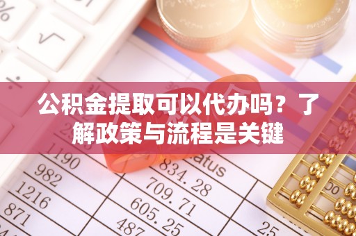 外埔公积金提取可以代办吗？了解政策与流程是关键
