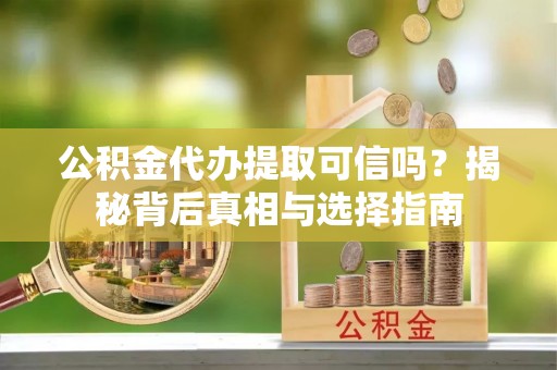 外埔公积金代办提取可信吗？揭秘背后真相与选择指南