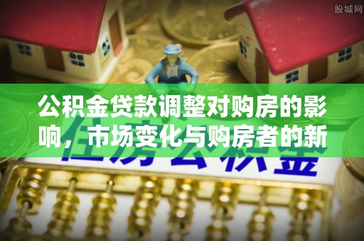 外埔公积金贷款调整对购房的影响，市场变化与购房者的新选择