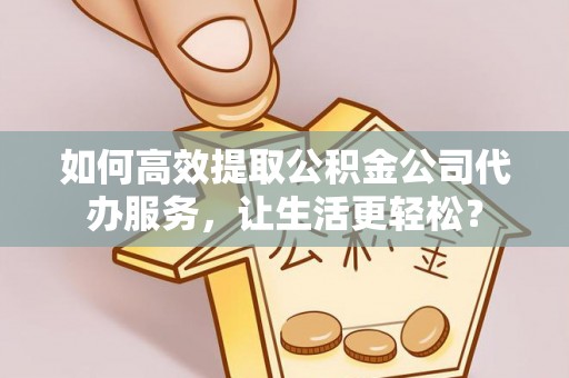 外埔如何高效提取公积金公司代办服务，让生活更轻松？