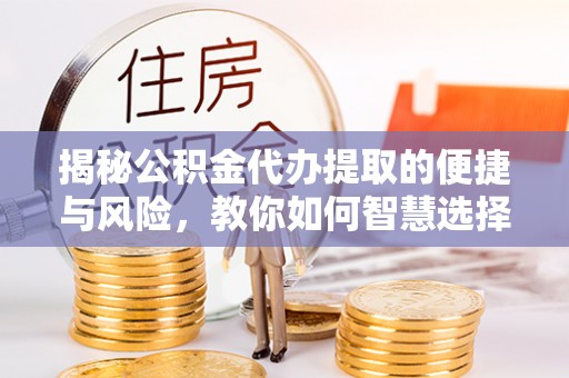外埔揭秘公积金代办提取的便捷与风险，教你如何智慧选择