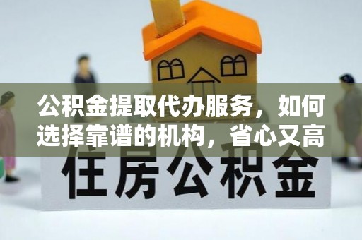 外埔公积金提取代办服务，如何选择靠谱的机构，省心又高效