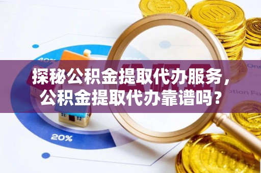 外埔探秘公积金提取代办服务，公积金提取代办靠谱吗？