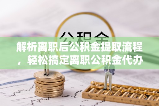 外埔解析离职后公积金提取流程，轻松搞定离职公积金代办提取手续