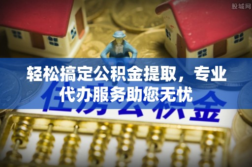 外埔轻松搞定公积金提取，专业代办服务助您无忧