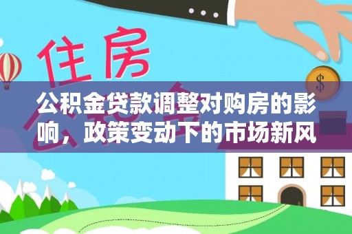 外埔公积金贷款调整对购房的影响，政策变动下的市场新风向