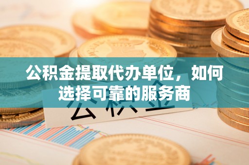 外埔公积金提取代办单位，如何选择可靠的服务商