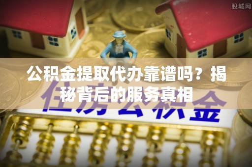 外埔公积金提取代办靠谱吗？揭秘背后的服务真相