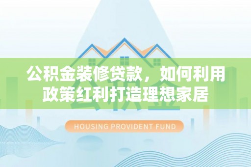 外埔公积金装修贷款，如何利用政策红利打造理想家居