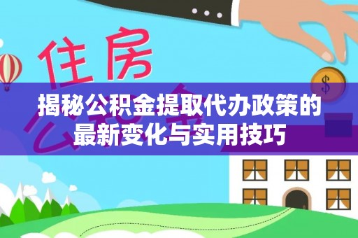 外埔揭秘公积金提取代办政策的最新变化与实用技巧
