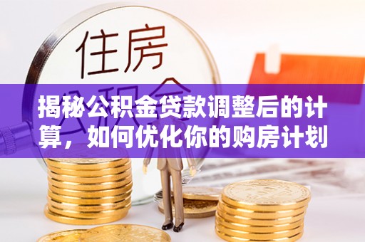 外埔揭秘公积金贷款调整后的计算，如何优化你的购房计划