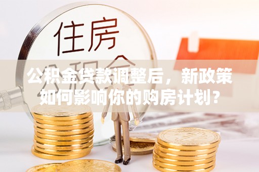 外埔公积金贷款调整后，新政策如何影响你的购房计划？