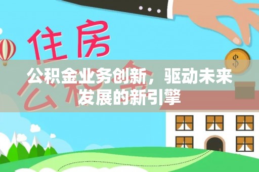 外埔公积金业务创新，驱动未来发展的新引擎