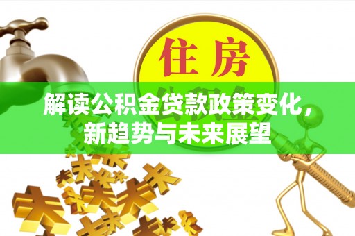 外埔解读公积金贷款政策变化，新趋势与未来展望