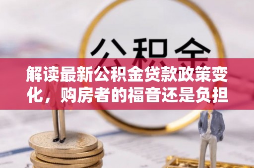 外埔解读最新公积金贷款政策变化，购房者的福音还是负担？