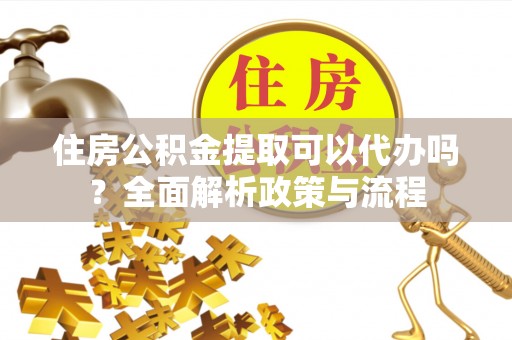 外埔住房公积金提取可以代办吗？全面解析政策与流程