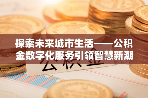 外埔探索未来城市生活——公积金数字化服务引领智慧新潮流