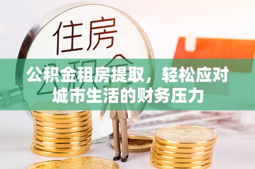 外埔公积金租房提取，轻松应对城市生活的财务压力