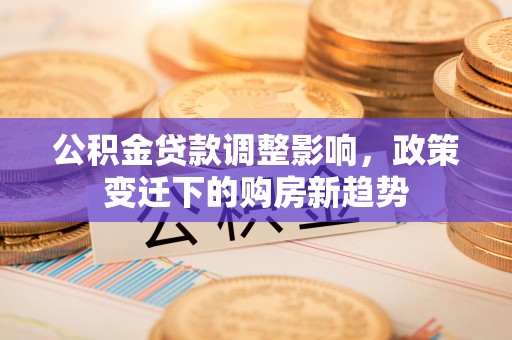 外埔公积金贷款调整影响，政策变迁下的购房新趋势