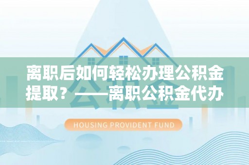 外埔离职后如何轻松办理公积金提取？——离职公积金代办提取服务详解